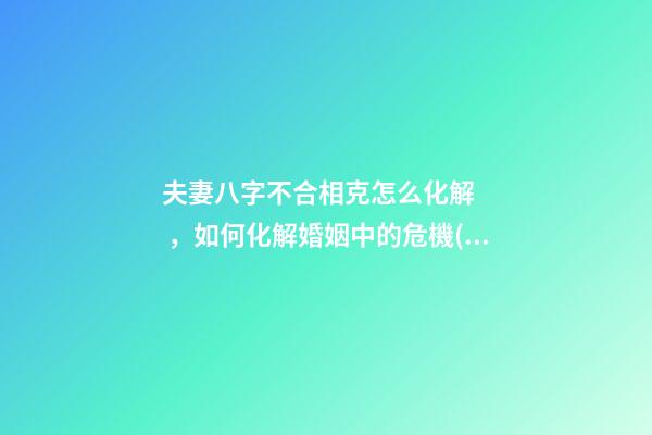 夫妻八字不合相克怎么化解，如何化解婚姻中的危機(jī)